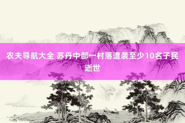 农夫导航大全 苏丹中部一村落遭袭至少10名子民逝世