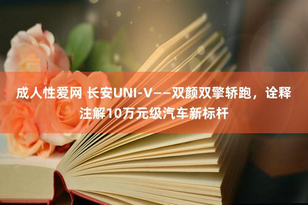 成人性爱网 长安UNI-V——双颜双擎轿跑，诠释注解10万元级汽车新标杆
