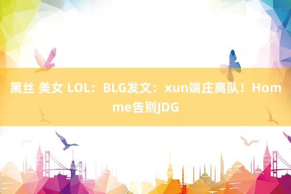 黑丝 美女 LOL：BLG发文：xun端庄离队！Homme告别JDG