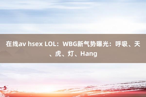在线av hsex LOL：WBG新气势曝光：呼吸、天、虎、灯、Hang