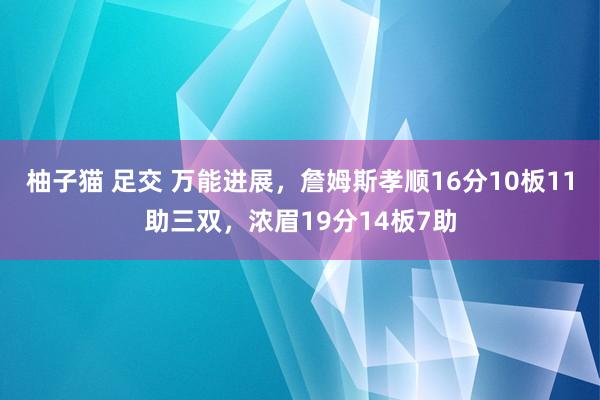 柚子猫 足交 万能进展，詹姆斯孝顺16分10板11助三双，浓眉19分14板7助