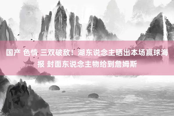国产 色情 三双破敌！湖东说念主晒出本场赢球海报 封面东说念主物给到詹姆斯