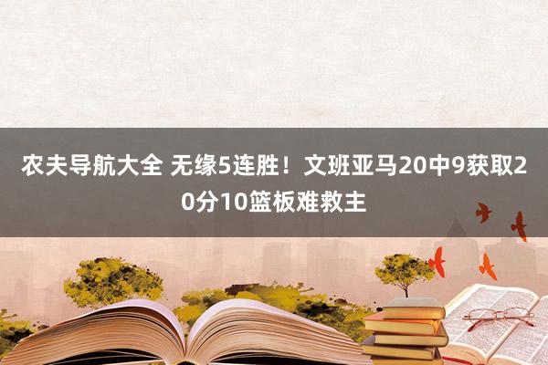 农夫导航大全 无缘5连胜！文班亚马20中9获取20分10篮板难救主