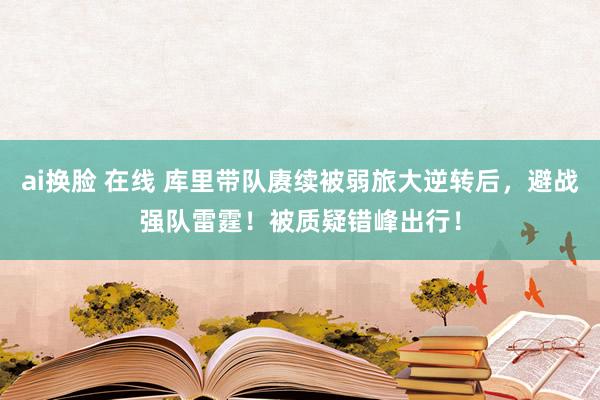 ai换脸 在线 库里带队赓续被弱旅大逆转后，避战强队雷霆！被质疑错峰出行！