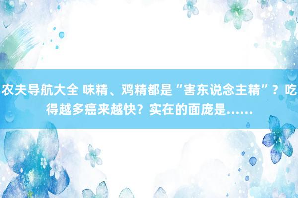 农夫导航大全 味精、鸡精都是“害东说念主精”？吃得越多癌来越快？实在的面庞是......