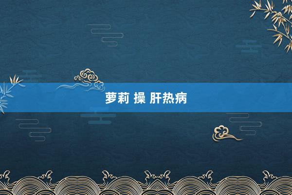 萝莉 操 肝热病