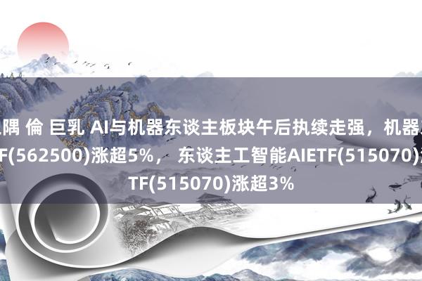 三隅 倫 巨乳 AI与机器东谈主板块午后执续走强，机器东谈主ETF(562500)涨超5%， 东谈主工智能AIETF(515070)涨超3%