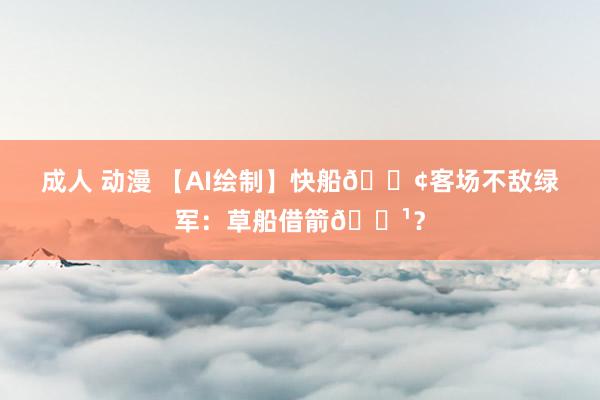 成人 动漫 【AI绘制】快船🚢客场不敌绿军：草船借箭🏹？