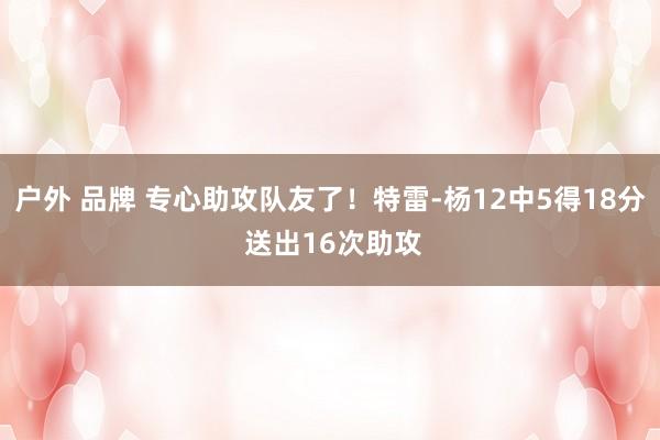 户外 品牌 专心助攻队友了！特雷-杨12中5得18分 送出16次助攻