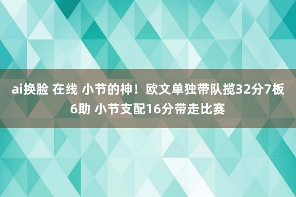 ai换脸 在线 小节的神!欧文单独带队揽32分7板6助 小节支配16分带走比赛
