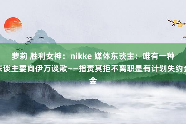 萝莉 胜利女神：nikke 媒体东谈主：唯有一种东谈主要向伊万谈歉——指责其拒不离职是有计划失约金