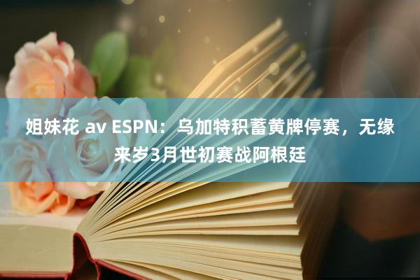 姐妹花 av ESPN：乌加特积蓄黄牌停赛，无缘来岁3月世初赛战阿根廷