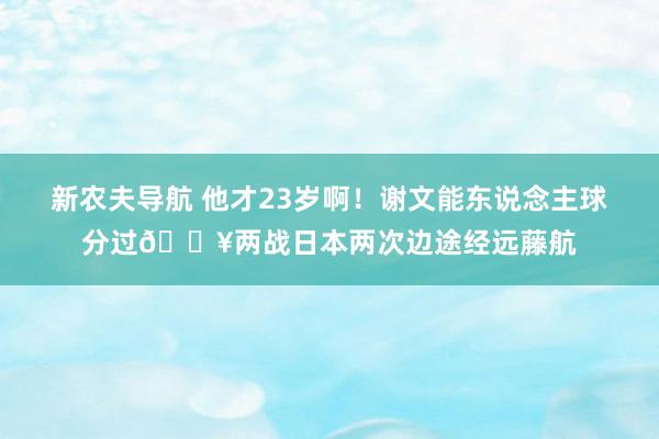新农夫导航 他才23岁啊！谢文能东说念主球分过💥两战日本两次边途经远藤航