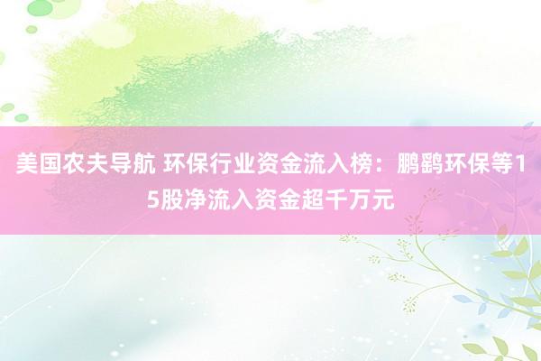 美国农夫导航 环保行业资金流入榜：鹏鹞环保等15股净流入资金超千万元