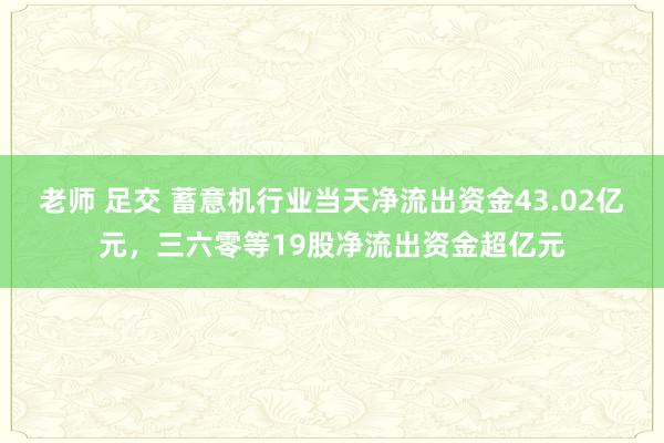 老师 足交 蓄意机行业当天净流出资金43.02亿元，三六零等19股净流出资金超亿元