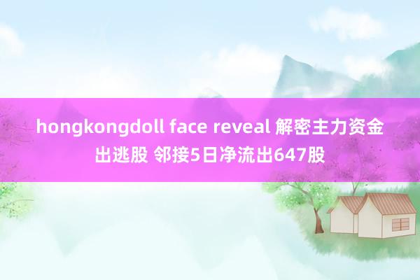 hongkongdoll face reveal 解密主力资金出逃股 邻接5日净流出647股