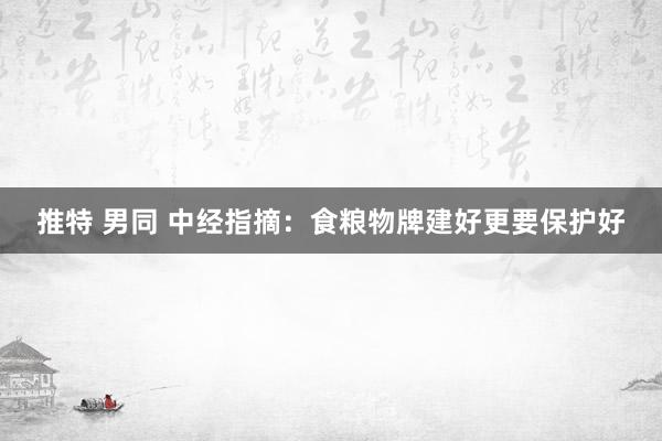 推特 男同 中经指摘：食粮物牌建好更要保护好
