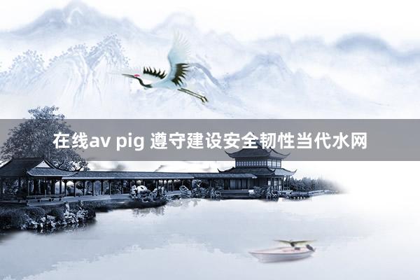 在线av pig 遵守建设安全韧性当代水网