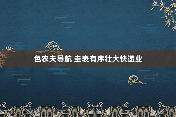 色农夫导航 圭表有序壮大快递业