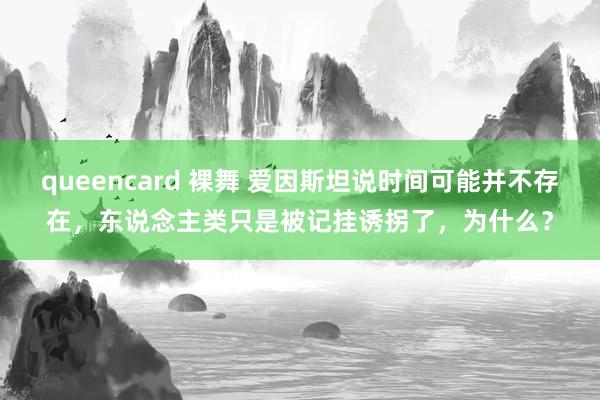queencard 裸舞 爱因斯坦说时间可能并不存在，东说念主类只是被记挂诱拐了，为什么？