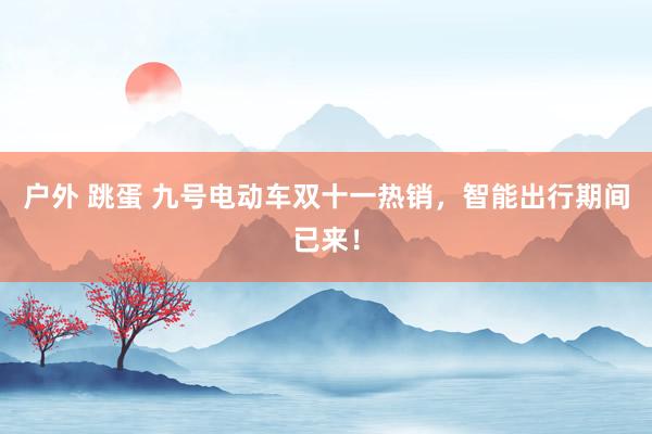 户外 跳蛋 九号电动车双十一热销，智能出行期间已来！