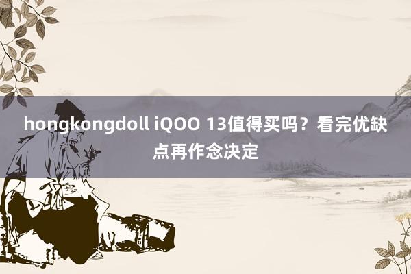hongkongdoll iQOO 13值得买吗？看完优缺点再作念决定