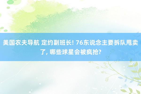 美国农夫导航 定约副班长! 76东说念主要拆队甩卖了， 哪些球星会被疯抢?