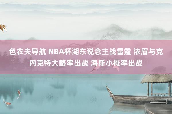 色农夫导航 NBA杯湖东说念主战雷霆 浓眉与克内克特大略率出战 海斯小概率出战