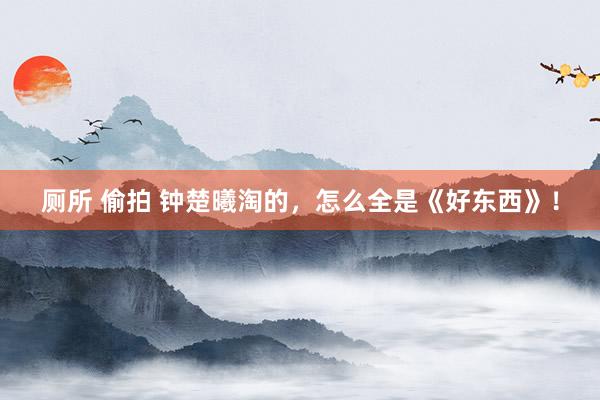 厕所 偷拍 钟楚曦淘的，怎么全是《好东西》！