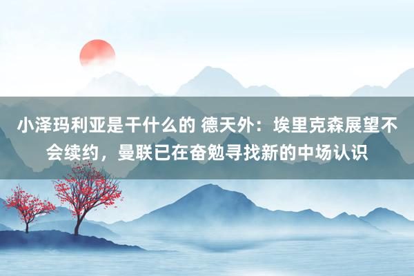 小泽玛利亚是干什么的 德天外：埃里克森展望不会续约，曼联已在奋勉寻找新的中场认识