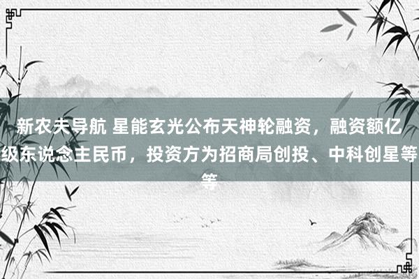 新农夫导航 星能玄光公布天神轮融资，融资额亿级东说念主民币，投资方为招商局创投、中科创星等