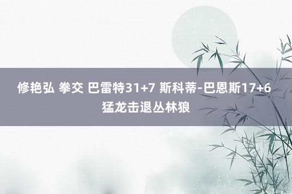 修艳弘 拳交 巴雷特31+7 斯科蒂-巴恩斯17+6 猛龙击退丛林狼