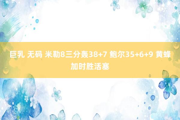 巨乳 无码 米勒8三分轰38+7 鲍尔35+6+9 黄蜂加时胜活塞