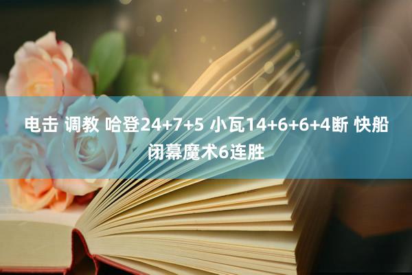 电击 调教 哈登24+7+5 小瓦14+6+6+4断 快船闭幕魔术6连胜