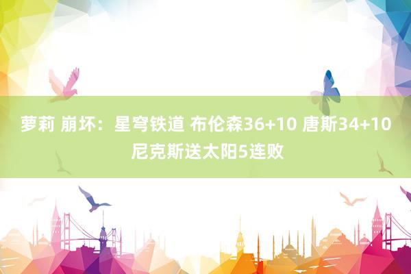 萝莉 崩坏:星穹铁道 布伦森36+10 唐斯34+10 尼克斯送太阳5连败