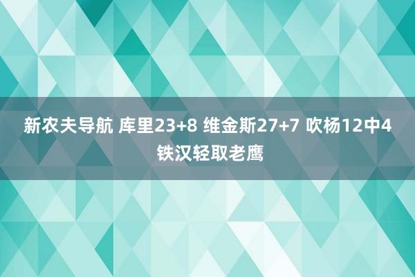 新农夫导航 库里23+8 维金斯27+7 吹杨12中4 铁汉轻取老鹰