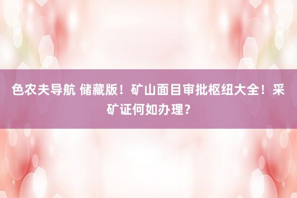 色农夫导航 储藏版！矿山面目审批枢纽大全！采矿证何如办理？