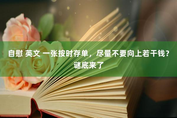 自慰 英文 一张按时存单，尽量不要向上若干钱？谜底来了