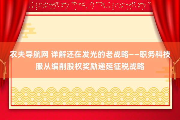 农夫导航网 详解还在发光的老战略——职务科技服从编削股权奖励递延征税战略