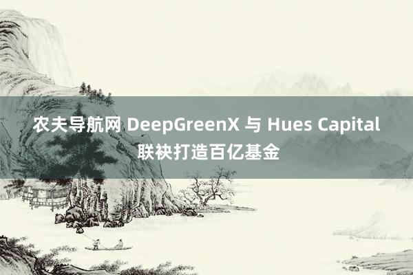 农夫导航网 DeepGreenX 与 Hues Capital 联袂打造百亿基金