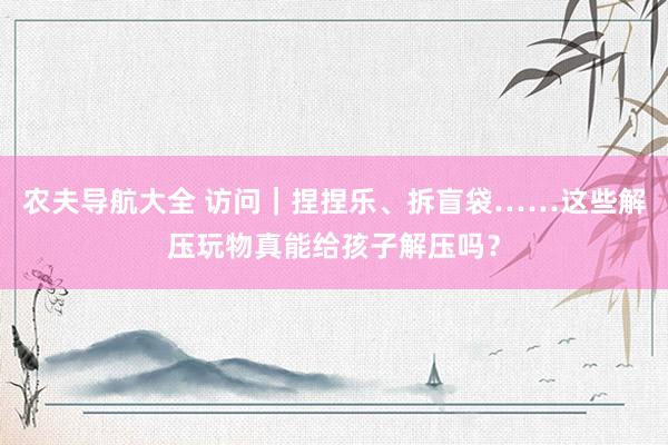 农夫导航大全 访问｜捏捏乐、拆盲袋……这些解压玩物真能给孩子解压吗？