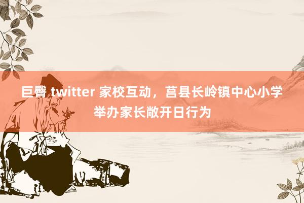 巨臀 twitter 家校互动，莒县长岭镇中心小学举办家长敞开日行为