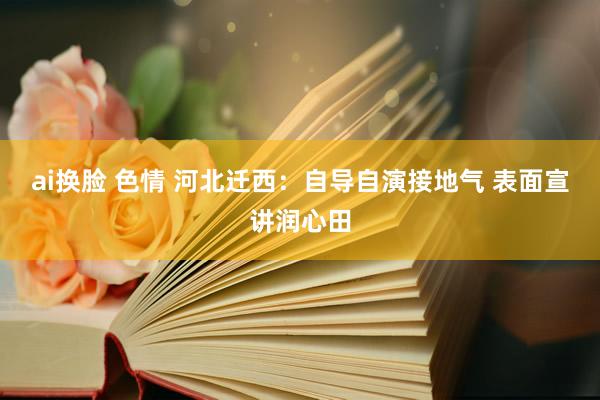 ai换脸 色情 河北迁西：自导自演接地气 表面宣讲润心田