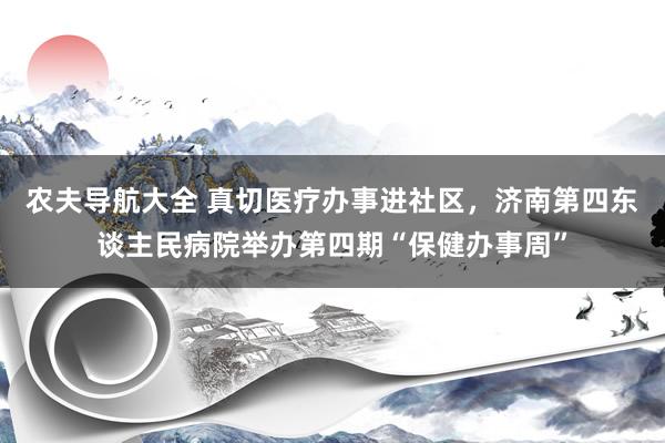农夫导航大全 真切医疗办事进社区，济南第四东谈主民病院举办第四期“保健办事周”