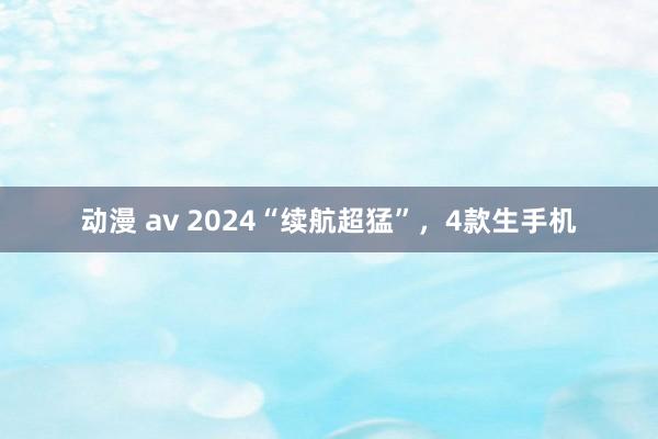 动漫 av 2024“续航超猛”，4款生手机