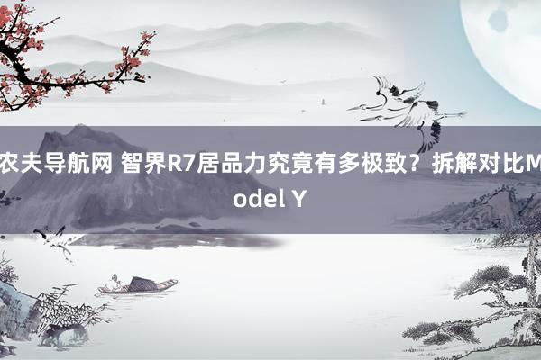农夫导航网 智界R7居品力究竟有多极致？拆解对比Model Y
