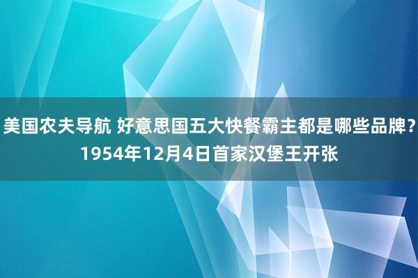 美国农夫导航 好意思国五大快餐霸主都是哪些品牌？1954年12月4日首家汉堡王开张