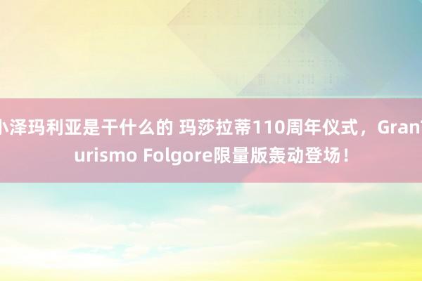 小泽玛利亚是干什么的 玛莎拉蒂110周年仪式，GranTurismo Folgore限量版轰动登场！
