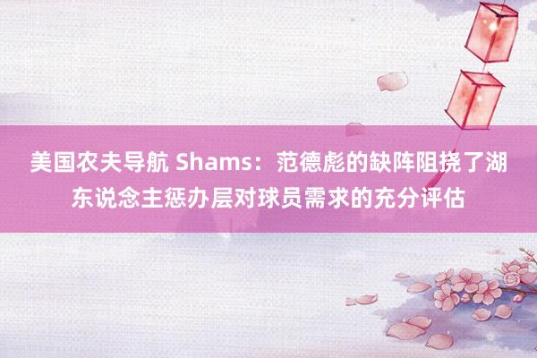 美国农夫导航 Shams：范德彪的缺阵阻挠了湖东说念主惩办层对球员需求的充分评估
