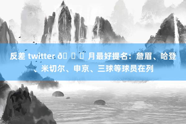 反差 twitter 👀月最好提名：詹眉、哈登、米切尔、申京、三球等球员在列
